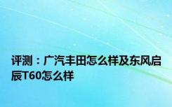 评测：广汽丰田怎么样及东风启辰T60怎么样