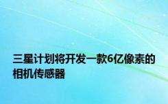 三星计划将开发一款6亿像素的相机传感器