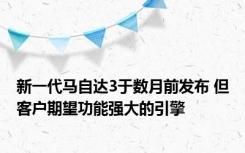 新一代马自达3于数月前发布 但客户期望功能强大的引擎