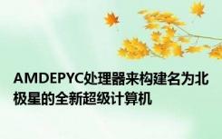 AMDEPYC处理器来构建名为北极星的全新超级计算机