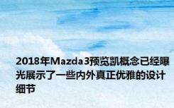 2018年Mazda3预览凯概念已经曝光展示了一些内外真正优雅的设计细节
