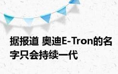 据报道 奥迪E-Tron的名字只会持续一代