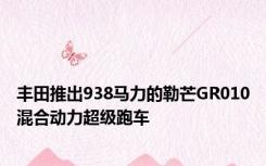 丰田推出938马力的勒芒GR010混合动力超级跑车