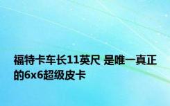 福特卡车长11英尺 是唯一真正的6x6超级皮卡