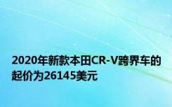 2020年新款本田CR-V跨界车的起价为26145美元