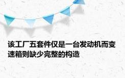 该工厂五套件仅是一台发动机而变速箱则缺少完整的构造