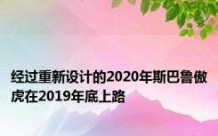 经过重新设计的2020年斯巴鲁傲虎在2019年底上路