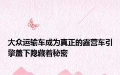 大众运输车成为真正的露营车引擎盖下隐藏着秘密