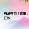 有酒有肉！这里，尽情狂欢