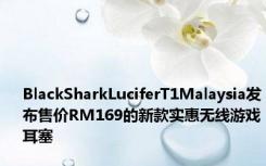BlackSharkLuciferT1Malaysia发布售价RM169的新款实惠无线游戏耳塞
