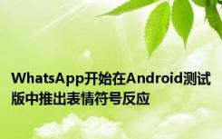 WhatsApp开始在Android测试版中推出表情符号反应