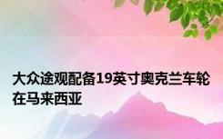 大众途观配备19英寸奥克兰车轮在马来西亚
