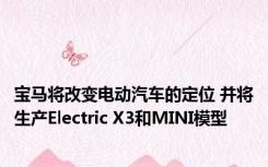 宝马将改变电动汽车的定位 并将生产Electric X3和MINI模型