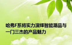 哈弗F系将实力演绎智能潮品与一门三杰的产品魅力