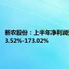 新农股份：上半年净利润预增153.52%-173.02%