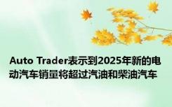 Auto Trader表示到2025年新的电动汽车销量将超过汽油和柴油汽车