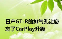 日产GT-R的排气孔让您忘了CarPlay升级