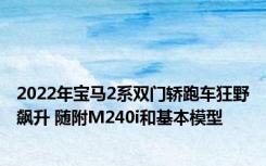 2022年宝马2系双门轿跑车狂野飙升 随附M240i和基本模型