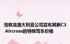 雪铁龙澳大利亚公司宣布其新C3 Aircross的特殊驾车价格