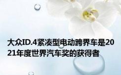 大众ID.4紧凑型电动跨界车是2021年度世界汽车奖的获得者
