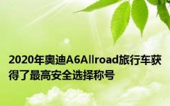2020年奥迪A6Allroad旅行车获得了最高安全选择称号