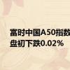 富时中国A50指数期货盘初下跌0.02%
