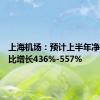 上海机场：预计上半年净利润同比增长436%-557%