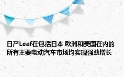 日产Leaf在包括日本 欧洲和美国在内的所有主要电动汽车市场均实现强劲增长