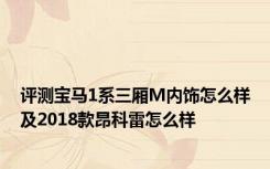 评测宝马1系三厢M内饰怎么样及2018款昂科雷怎么样
