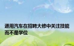 通用汽车在招聘大修中关注技能而不是学位