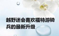 越野迷会喜欢福特游骑兵的最新升级