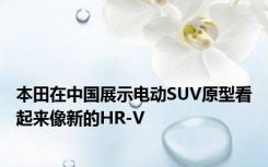 本田在中国展示电动SUV原型看起来像新的HR-V