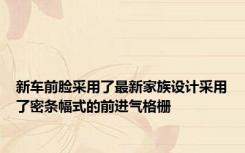 新车前脸采用了最新家族设计采用了密条幅式的前进气格栅