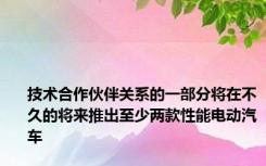 技术合作伙伴关系的一部分将在不久的将来推出至少两款性能电动汽车