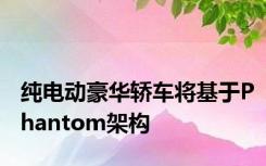 纯电动豪华轿车将基于Phantom架构