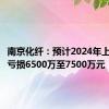 南京化纤：预计2024年上半年净亏损6500万至7500万元