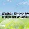 春秋航空：预计2024年半年度净利润同比增加54%到60%