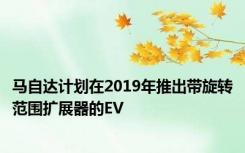 马自达计划在2019年推出带旋转范围扩展器的EV