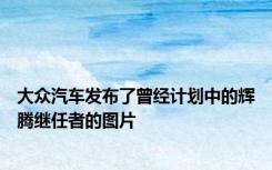 大众汽车发布了曾经计划中的辉腾继任者的图片