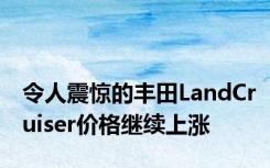 令人震惊的丰田LandCruiser价格继续上涨