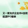 又一家光伏企业冲A告败！鸿禧能源IPO撤单