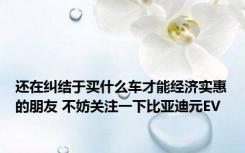 还在纠结于买什么车才能经济实惠的朋友 不妨关注一下比亚迪元EV
