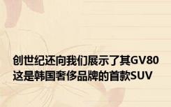 创世纪还向我们展示了其GV80这是韩国奢侈品牌的首款SUV