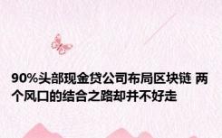 90%头部现金贷公司布局区块链 两个风口的结合之路却并不好走