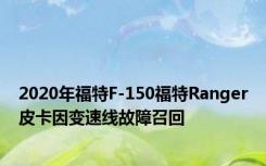 2020年福特F-150福特Ranger皮卡因变速线故障召回
