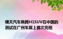 横天汽车焕腾H1SUV在中国的测试在广州车展上首次亮相