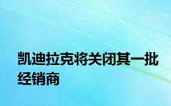 凯迪拉克将关闭其一批经销商