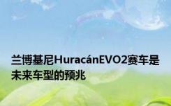 兰博基尼HuracánEVO2赛车是未来车型的预兆
