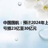 中国国航：预计2024年上半年净亏损23亿至30亿元