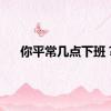 你平常几点下班？